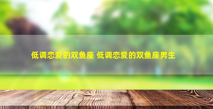 低调恋爱的双鱼座 低调恋爱的双鱼座男生